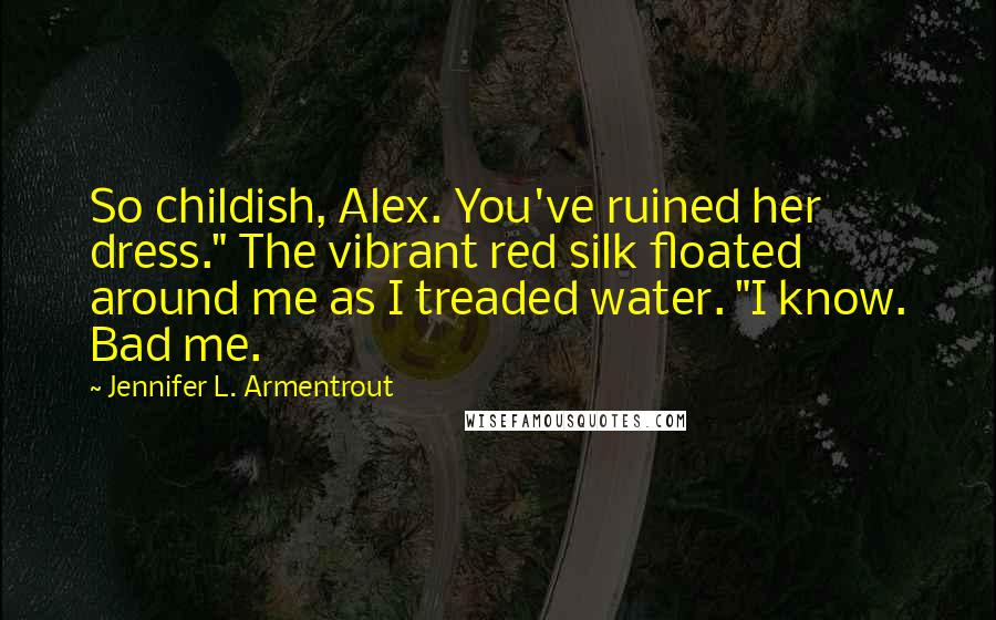 Jennifer L. Armentrout Quotes: So childish, Alex. You've ruined her dress." The vibrant red silk floated around me as I treaded water. "I know. Bad me.