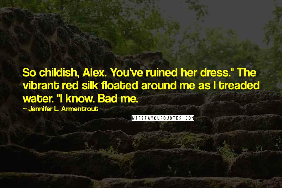 Jennifer L. Armentrout Quotes: So childish, Alex. You've ruined her dress." The vibrant red silk floated around me as I treaded water. "I know. Bad me.