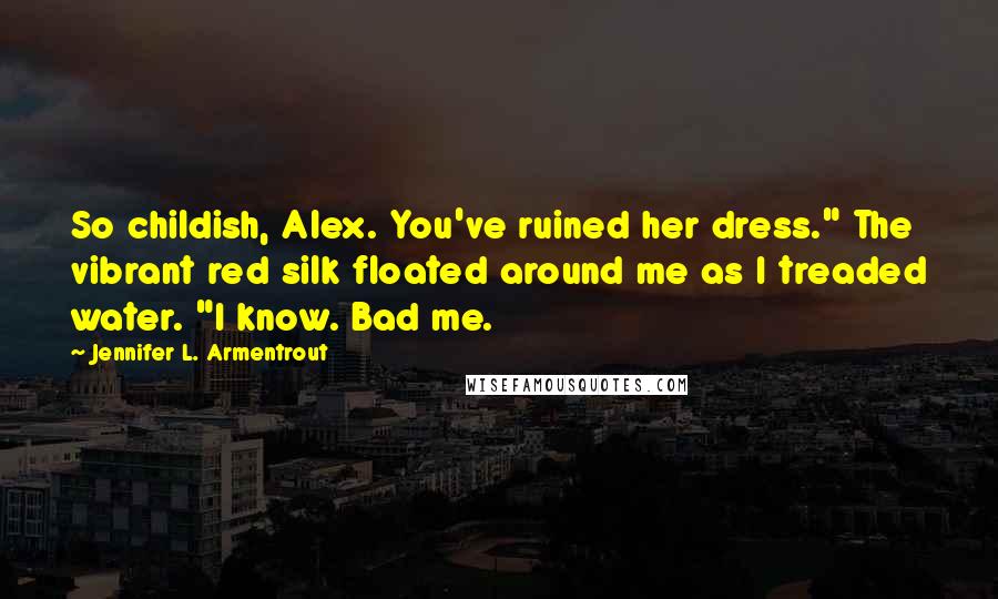 Jennifer L. Armentrout Quotes: So childish, Alex. You've ruined her dress." The vibrant red silk floated around me as I treaded water. "I know. Bad me.