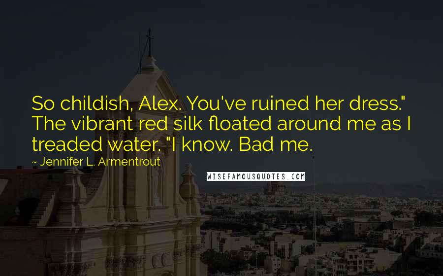 Jennifer L. Armentrout Quotes: So childish, Alex. You've ruined her dress." The vibrant red silk floated around me as I treaded water. "I know. Bad me.