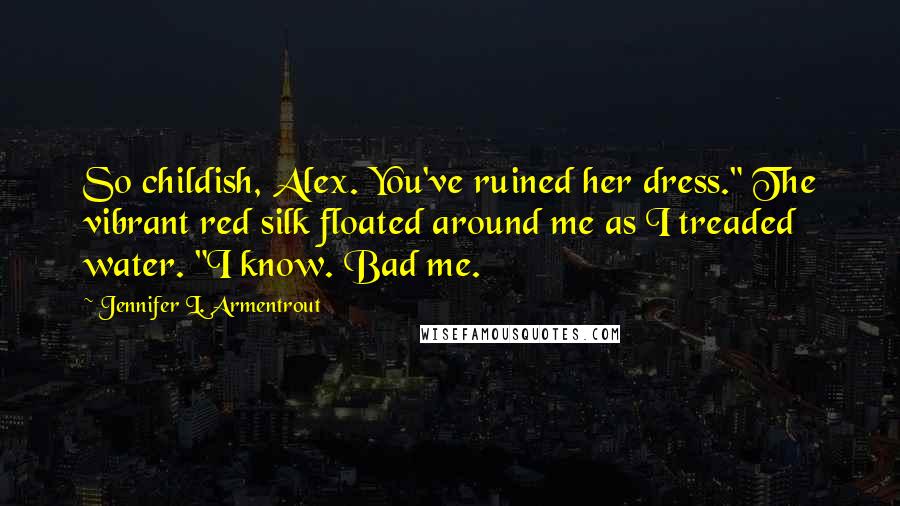 Jennifer L. Armentrout Quotes: So childish, Alex. You've ruined her dress." The vibrant red silk floated around me as I treaded water. "I know. Bad me.