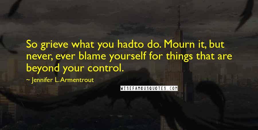 Jennifer L. Armentrout Quotes: So grieve what you hadto do. Mourn it, but never, ever blame yourself for things that are beyond your control.