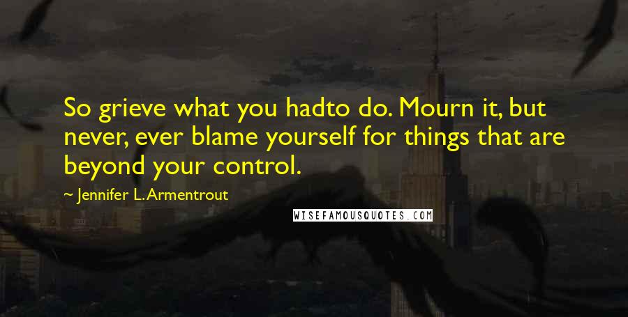 Jennifer L. Armentrout Quotes: So grieve what you hadto do. Mourn it, but never, ever blame yourself for things that are beyond your control.