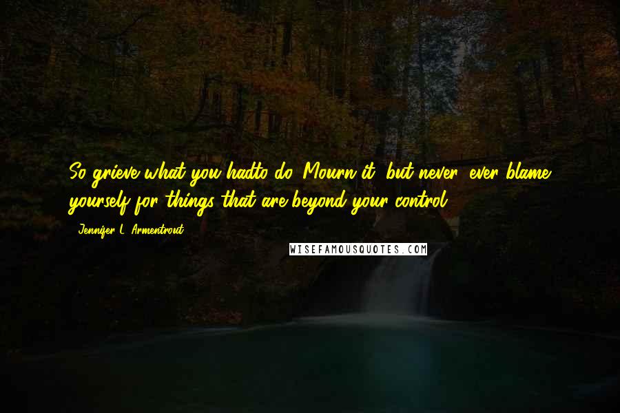 Jennifer L. Armentrout Quotes: So grieve what you hadto do. Mourn it, but never, ever blame yourself for things that are beyond your control.