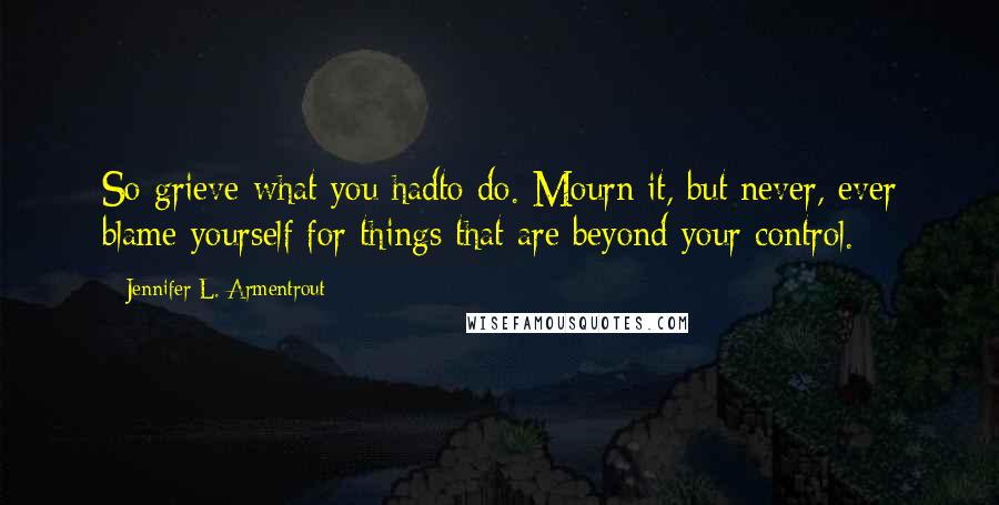 Jennifer L. Armentrout Quotes: So grieve what you hadto do. Mourn it, but never, ever blame yourself for things that are beyond your control.