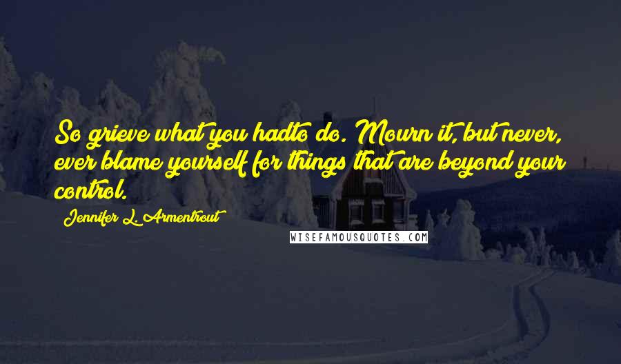 Jennifer L. Armentrout Quotes: So grieve what you hadto do. Mourn it, but never, ever blame yourself for things that are beyond your control.