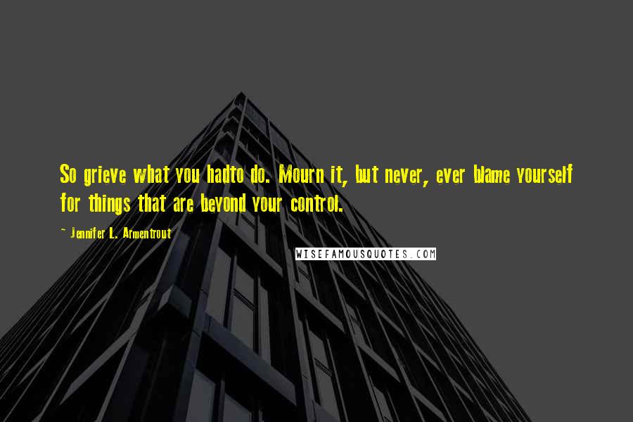 Jennifer L. Armentrout Quotes: So grieve what you hadto do. Mourn it, but never, ever blame yourself for things that are beyond your control.