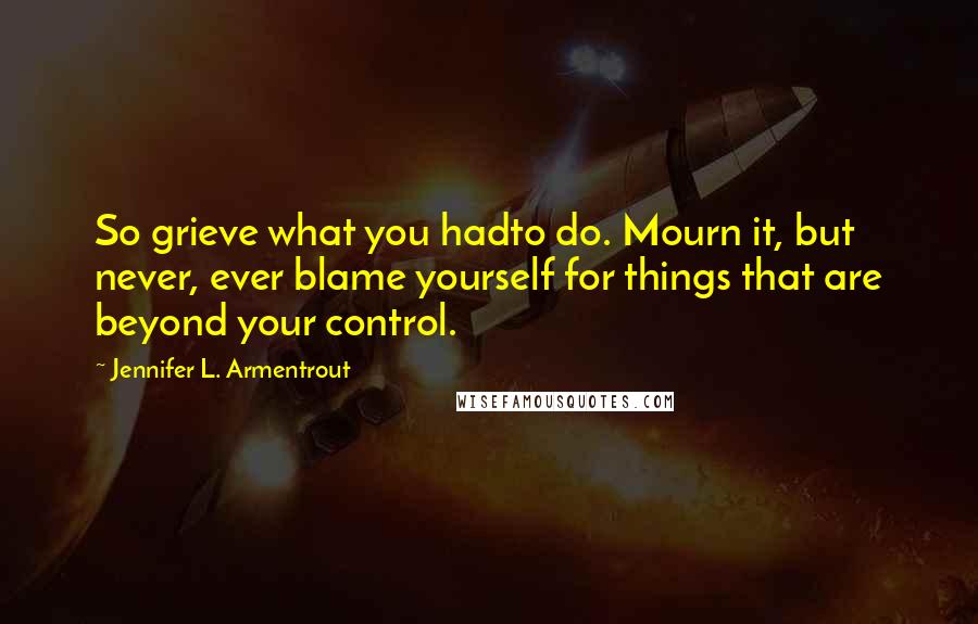 Jennifer L. Armentrout Quotes: So grieve what you hadto do. Mourn it, but never, ever blame yourself for things that are beyond your control.