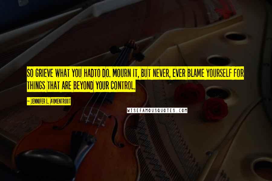 Jennifer L. Armentrout Quotes: So grieve what you hadto do. Mourn it, but never, ever blame yourself for things that are beyond your control.