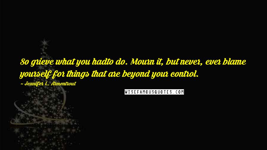 Jennifer L. Armentrout Quotes: So grieve what you hadto do. Mourn it, but never, ever blame yourself for things that are beyond your control.