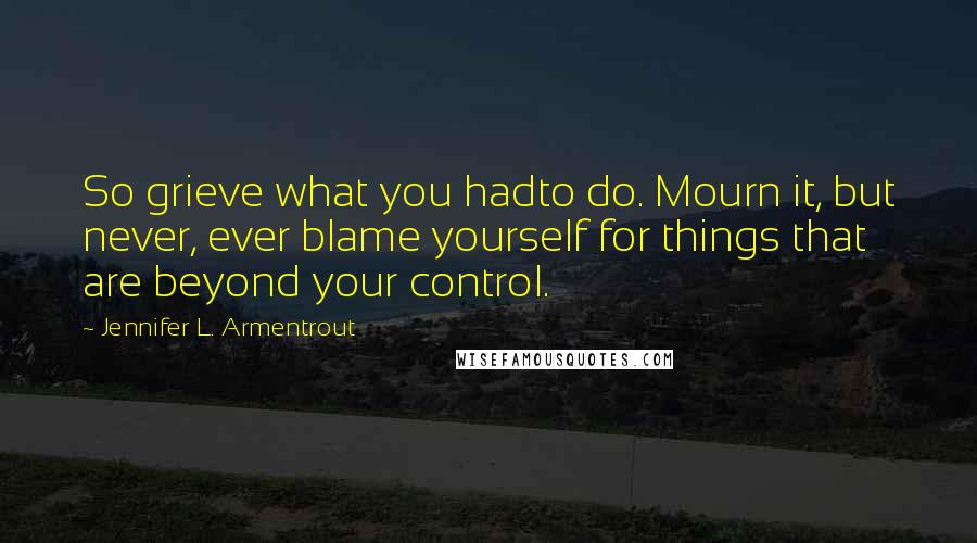 Jennifer L. Armentrout Quotes: So grieve what you hadto do. Mourn it, but never, ever blame yourself for things that are beyond your control.