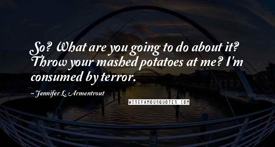 Jennifer L. Armentrout Quotes: So? What are you going to do about it? Throw your mashed potatoes at me? I'm consumed by terror.