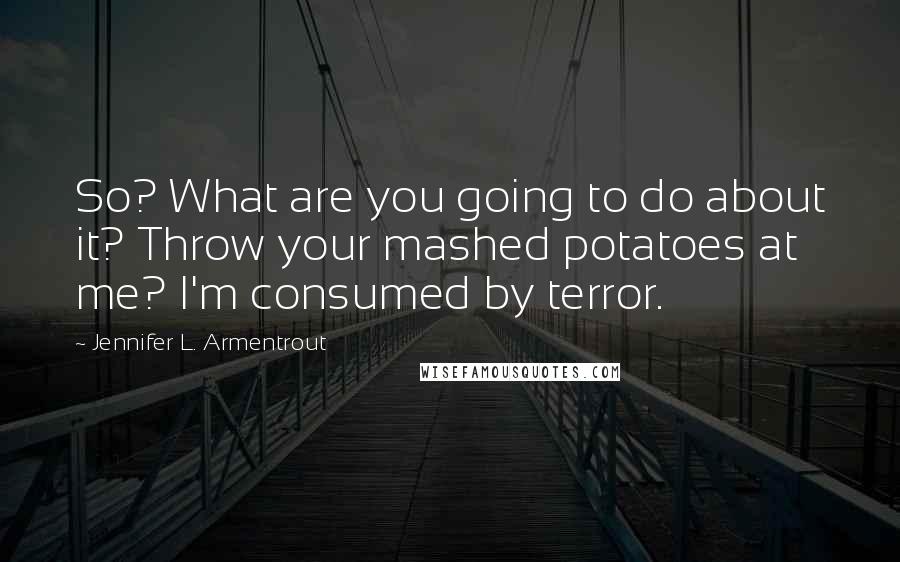 Jennifer L. Armentrout Quotes: So? What are you going to do about it? Throw your mashed potatoes at me? I'm consumed by terror.