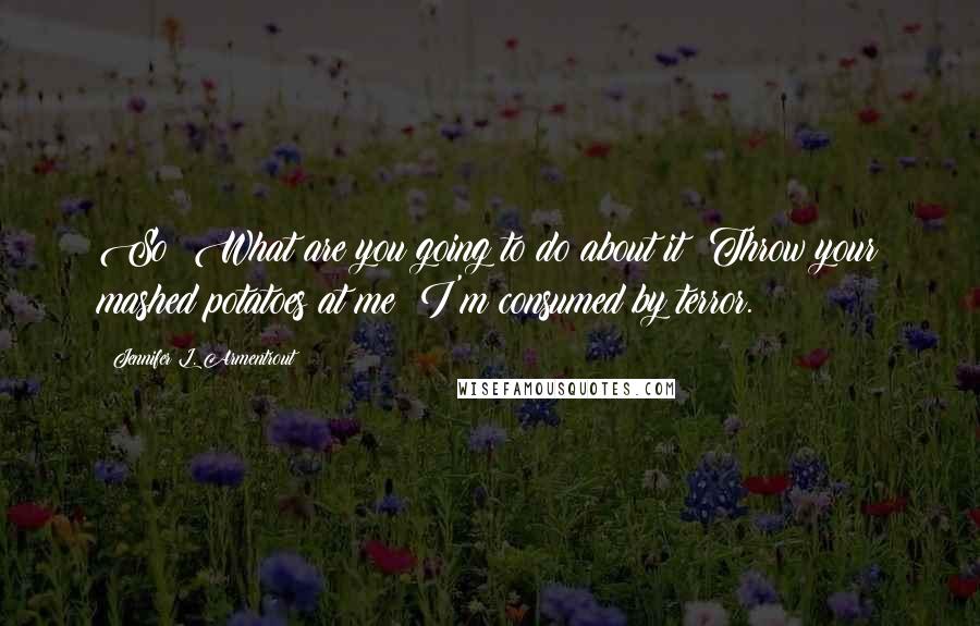 Jennifer L. Armentrout Quotes: So? What are you going to do about it? Throw your mashed potatoes at me? I'm consumed by terror.