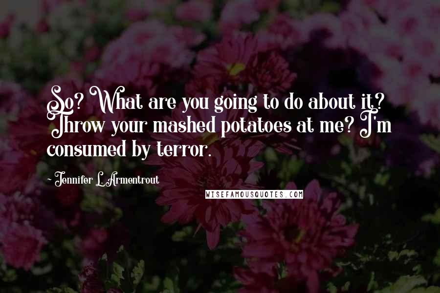 Jennifer L. Armentrout Quotes: So? What are you going to do about it? Throw your mashed potatoes at me? I'm consumed by terror.