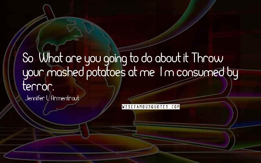 Jennifer L. Armentrout Quotes: So? What are you going to do about it? Throw your mashed potatoes at me? I'm consumed by terror.