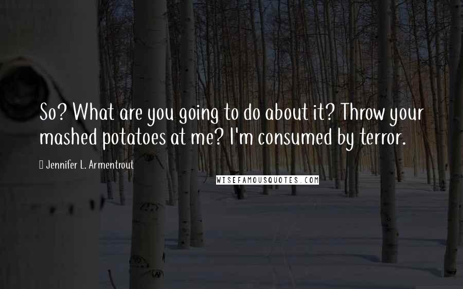 Jennifer L. Armentrout Quotes: So? What are you going to do about it? Throw your mashed potatoes at me? I'm consumed by terror.