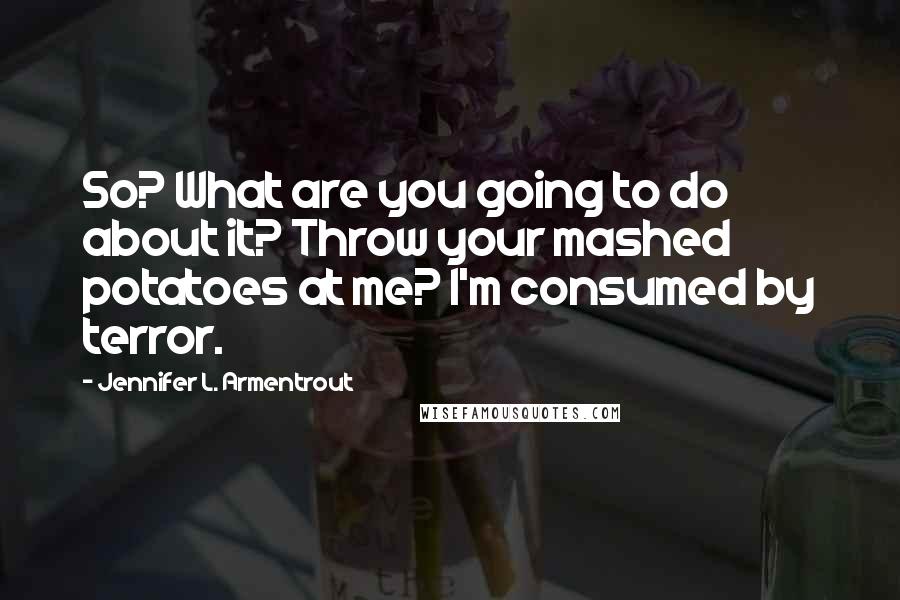 Jennifer L. Armentrout Quotes: So? What are you going to do about it? Throw your mashed potatoes at me? I'm consumed by terror.