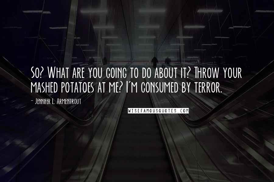 Jennifer L. Armentrout Quotes: So? What are you going to do about it? Throw your mashed potatoes at me? I'm consumed by terror.