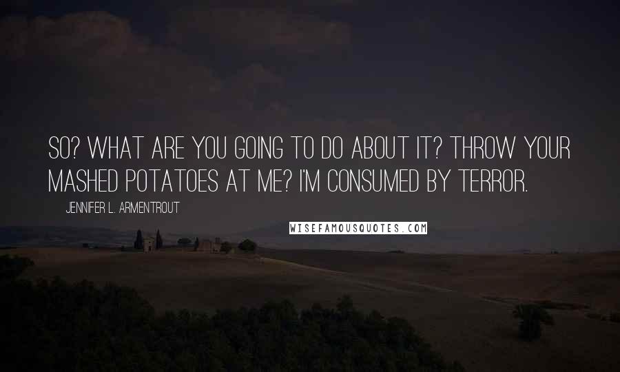 Jennifer L. Armentrout Quotes: So? What are you going to do about it? Throw your mashed potatoes at me? I'm consumed by terror.
