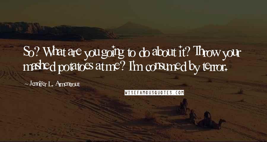 Jennifer L. Armentrout Quotes: So? What are you going to do about it? Throw your mashed potatoes at me? I'm consumed by terror.