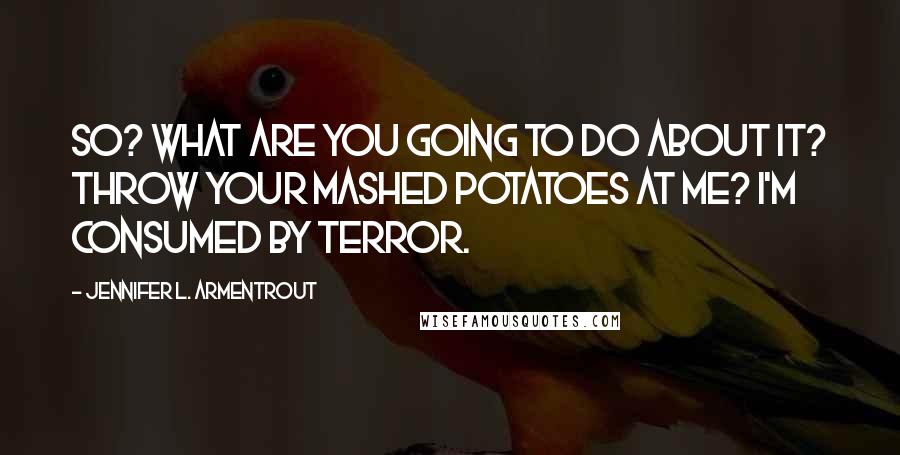 Jennifer L. Armentrout Quotes: So? What are you going to do about it? Throw your mashed potatoes at me? I'm consumed by terror.