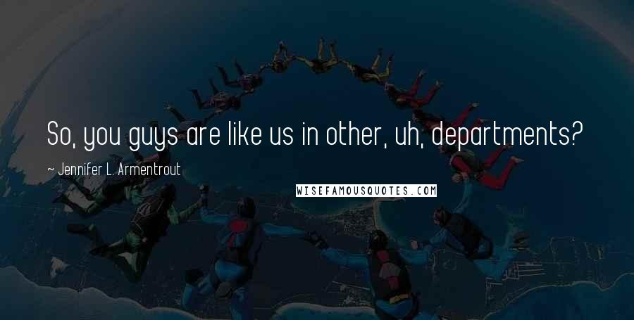 Jennifer L. Armentrout Quotes: So, you guys are like us in other, uh, departments?