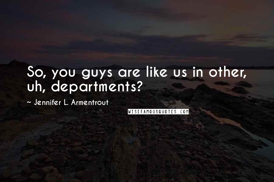 Jennifer L. Armentrout Quotes: So, you guys are like us in other, uh, departments?