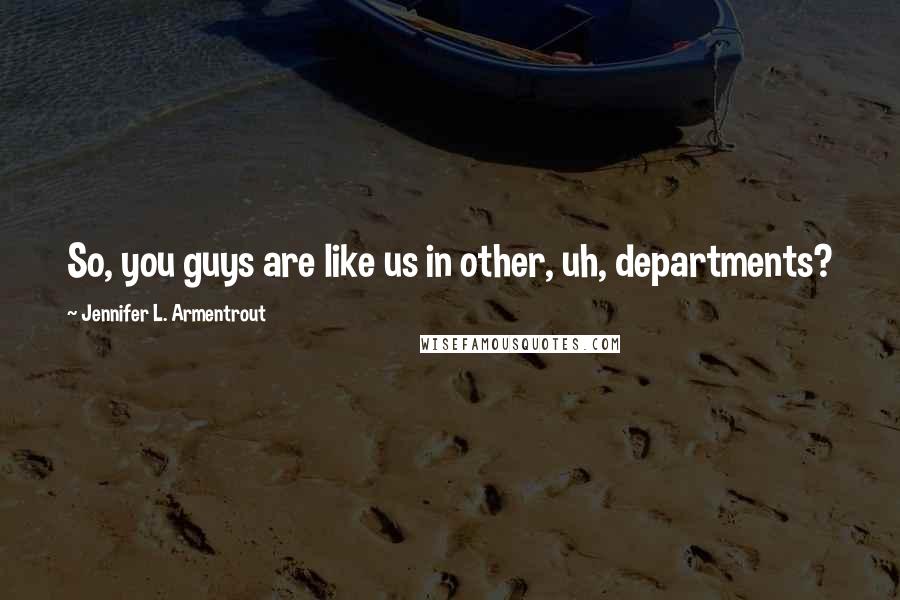 Jennifer L. Armentrout Quotes: So, you guys are like us in other, uh, departments?