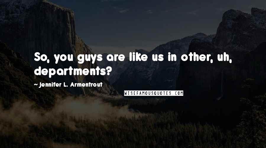 Jennifer L. Armentrout Quotes: So, you guys are like us in other, uh, departments?