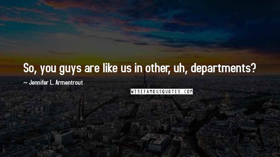 Jennifer L. Armentrout Quotes: So, you guys are like us in other, uh, departments?