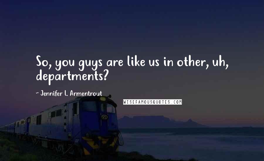 Jennifer L. Armentrout Quotes: So, you guys are like us in other, uh, departments?