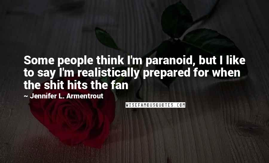 Jennifer L. Armentrout Quotes: Some people think I'm paranoid, but I like to say I'm realistically prepared for when the shit hits the fan