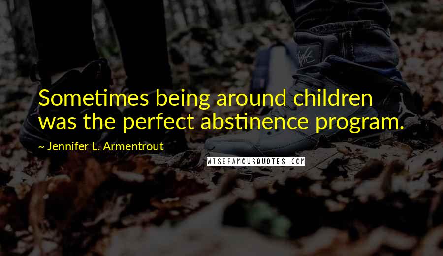 Jennifer L. Armentrout Quotes: Sometimes being around children was the perfect abstinence program.