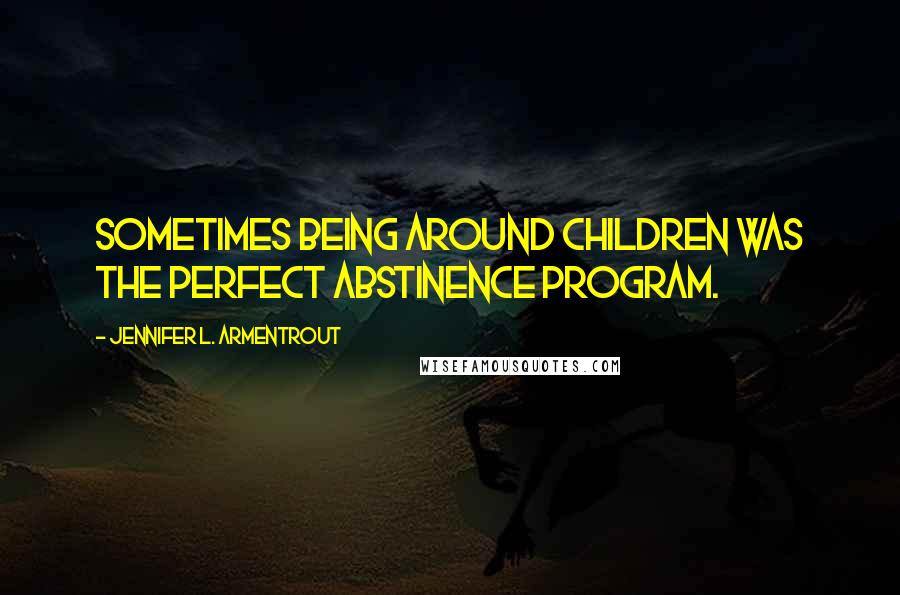 Jennifer L. Armentrout Quotes: Sometimes being around children was the perfect abstinence program.