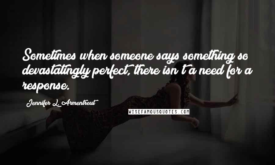 Jennifer L. Armentrout Quotes: Sometimes when someone says something so devastatingly perfect, there isn't a need for a response.