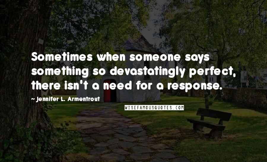Jennifer L. Armentrout Quotes: Sometimes when someone says something so devastatingly perfect, there isn't a need for a response.