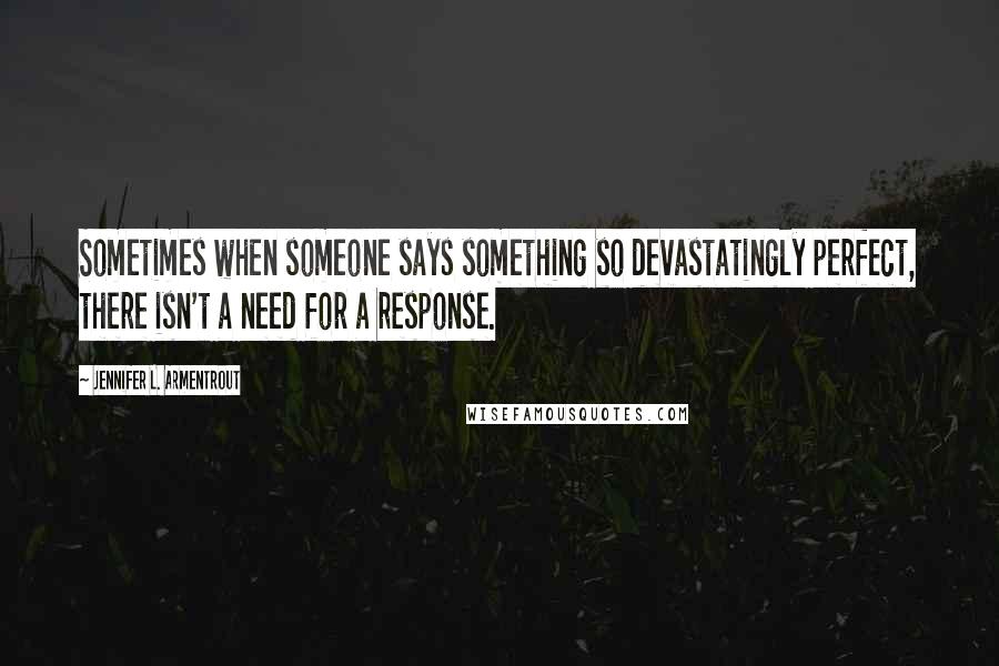Jennifer L. Armentrout Quotes: Sometimes when someone says something so devastatingly perfect, there isn't a need for a response.