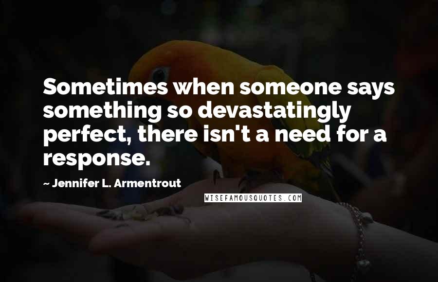 Jennifer L. Armentrout Quotes: Sometimes when someone says something so devastatingly perfect, there isn't a need for a response.