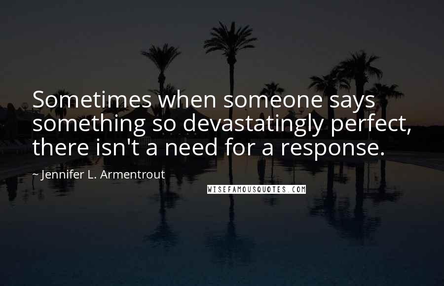 Jennifer L. Armentrout Quotes: Sometimes when someone says something so devastatingly perfect, there isn't a need for a response.