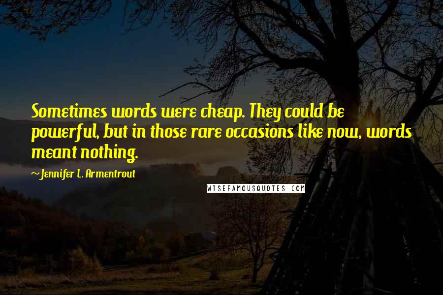 Jennifer L. Armentrout Quotes: Sometimes words were cheap. They could be powerful, but in those rare occasions like now, words meant nothing.