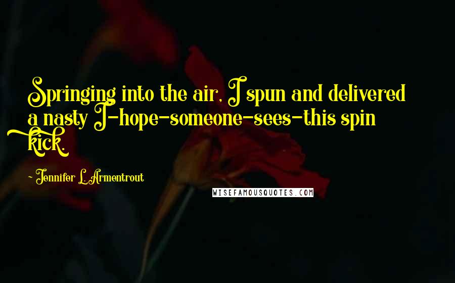 Jennifer L. Armentrout Quotes: Springing into the air, I spun and delivered a nasty I-hope-someone-sees-this spin kick.