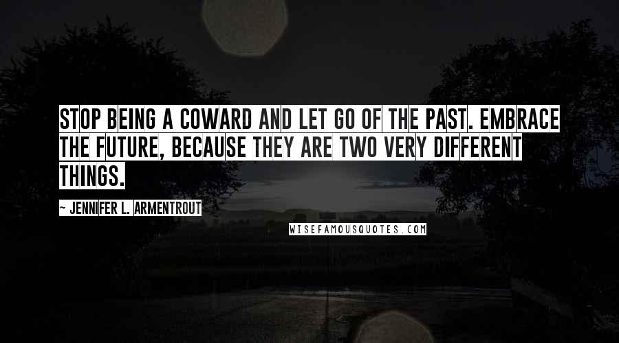 Jennifer L. Armentrout Quotes: Stop being a coward and let go of the past. Embrace the future, because they are two very different things.