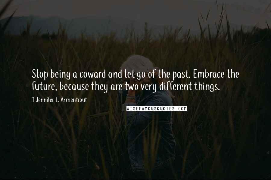 Jennifer L. Armentrout Quotes: Stop being a coward and let go of the past. Embrace the future, because they are two very different things.