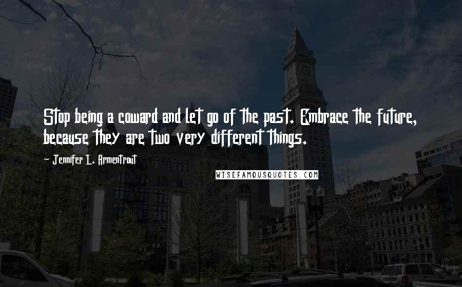 Jennifer L. Armentrout Quotes: Stop being a coward and let go of the past. Embrace the future, because they are two very different things.