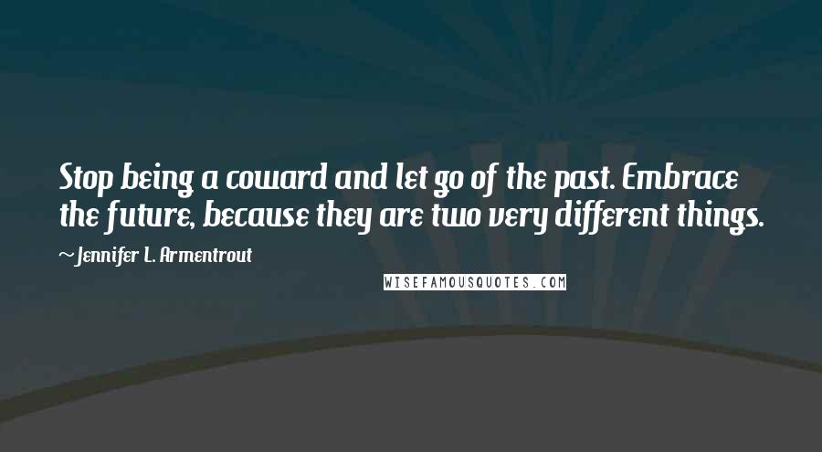 Jennifer L. Armentrout Quotes: Stop being a coward and let go of the past. Embrace the future, because they are two very different things.