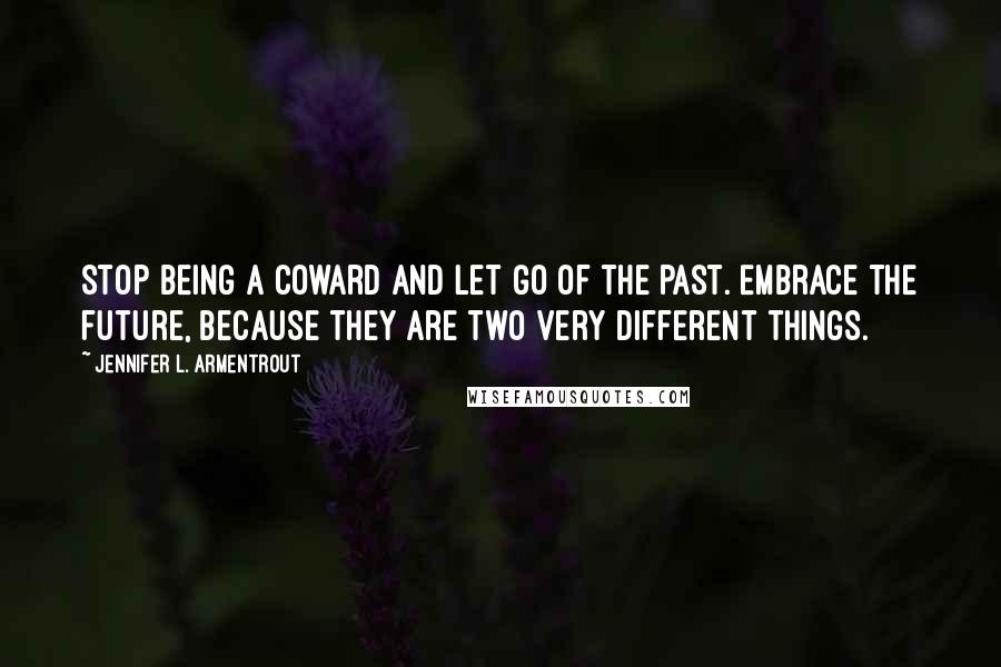 Jennifer L. Armentrout Quotes: Stop being a coward and let go of the past. Embrace the future, because they are two very different things.