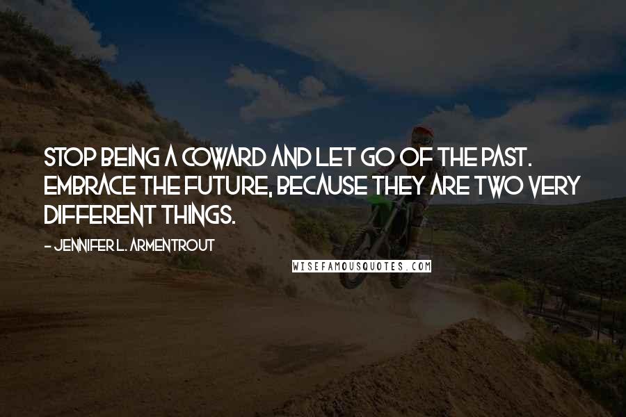 Jennifer L. Armentrout Quotes: Stop being a coward and let go of the past. Embrace the future, because they are two very different things.