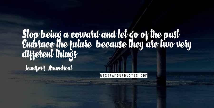 Jennifer L. Armentrout Quotes: Stop being a coward and let go of the past. Embrace the future, because they are two very different things.