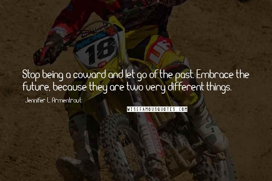 Jennifer L. Armentrout Quotes: Stop being a coward and let go of the past. Embrace the future, because they are two very different things.